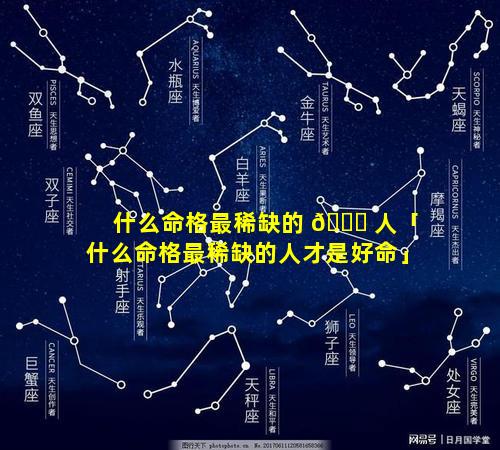 什么命格最稀缺的 🐞 人「什么命格最稀缺的人才是好命」
